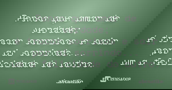 Penso que amar de verdade; é trocar sorrisos e sair por ai sorrindo... um a felicidade do outro.... Frase de abraatiko.