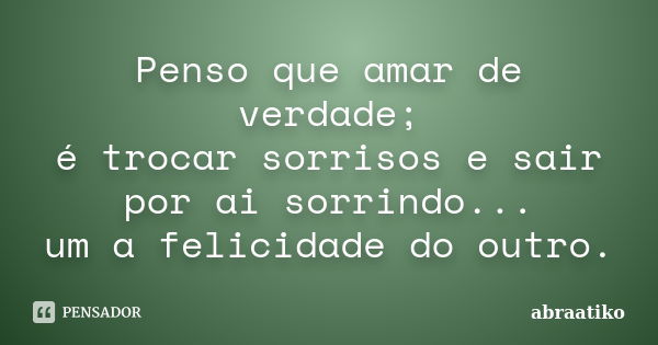 Penso que amar de verdade; é trocar sorrisos e sair por ai sorrindo... um a felicidade do outro.... Frase de abraatiko.