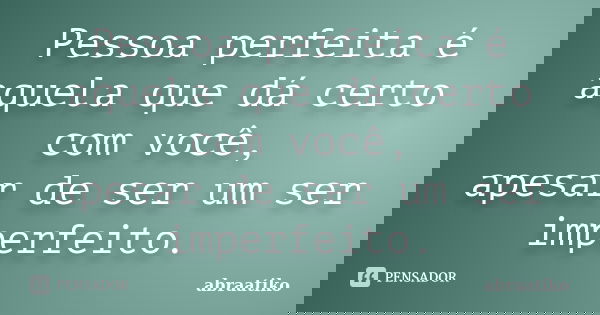 Pessoa perfeita é aquela que dá certo com você, apesar de ser um ser imperfeito.... Frase de abraatiko.
