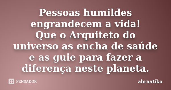 Pessoas humildes engrandecem a vida! Que o Arquiteto do universo as encha de saúde e as guie para fazer a diferença neste planeta.... Frase de abraatiko.