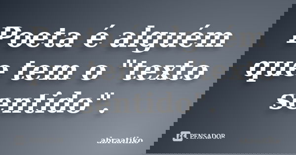 Poeta é alguém que tem o "texto sentido".... Frase de abraatiko.