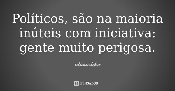 Políticos, são na maioria inúteis com iniciativa: gente muito perigosa.... Frase de abraatiko.