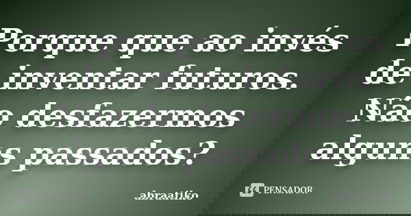 Porque que ao invés de inventar futuros. Não desfazermos alguns passados?... Frase de abraatiko.