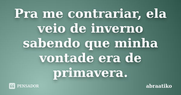 Pra me contrariar, ela veio de inverno sabendo que minha vontade era de primavera.... Frase de abraatiko.