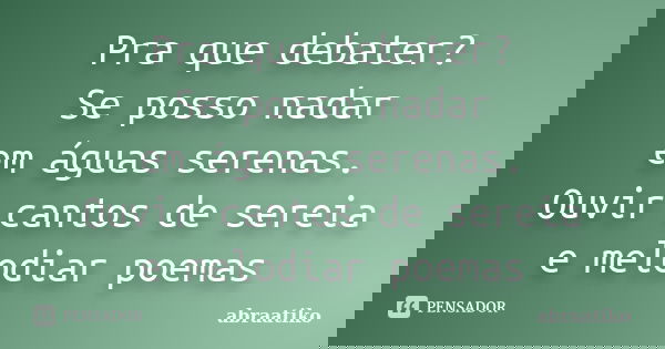 Pra que debater? Se posso nadar em águas serenas. Ouvir cantos de sereia e melodiar poemas... Frase de abraatiko.