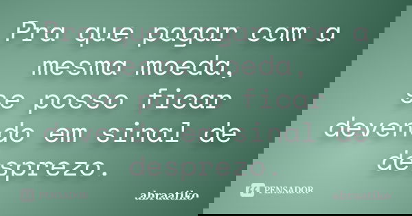 Pra que pagar com a mesma moeda, se posso ficar devendo em sinal de desprezo.... Frase de abraatiko.