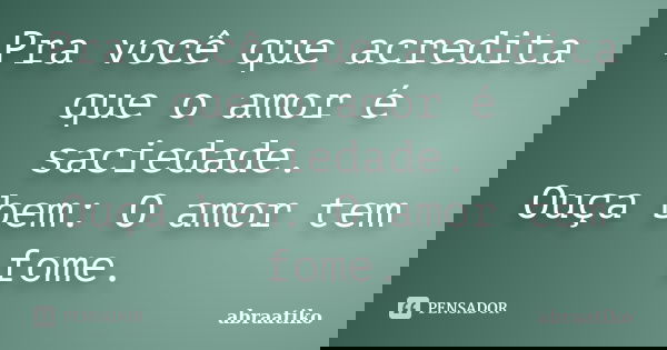 Pra você que acredita que o amor é saciedade. Ouça bem: O amor tem fome.... Frase de abraatiko.
