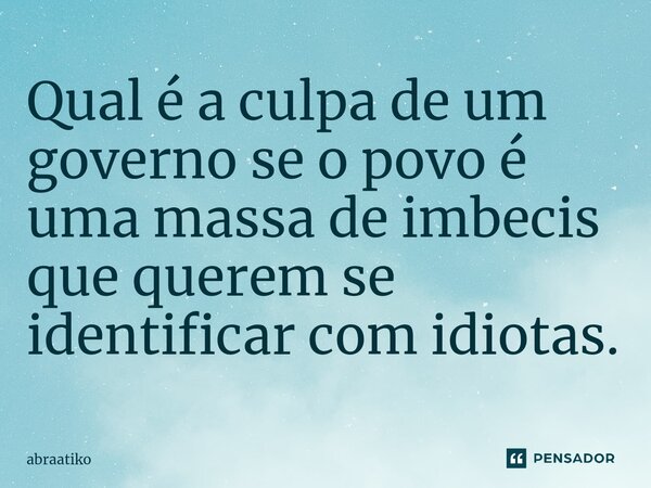 ⁠Qual é a culpa de um governo se o povo é uma massa de imbecis que querem se identificar com idiotas.... Frase de abraatiko.