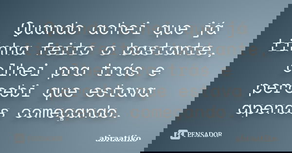 Quando achei que já tinha feito o bastante, olhei pra trás e percebi que estava apenas começando.... Frase de abraatiko.