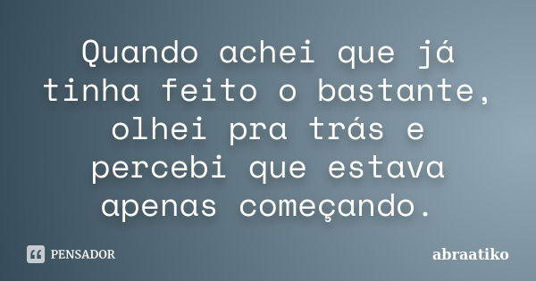 Quando achei que já tinha feito o bastante, olhei pra trás e percebi que estava apenas começando.... Frase de abraatiko.