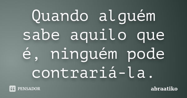 Quando alguém sabe aquilo que é, ninguém pode contrariá-la.... Frase de abraatiko.