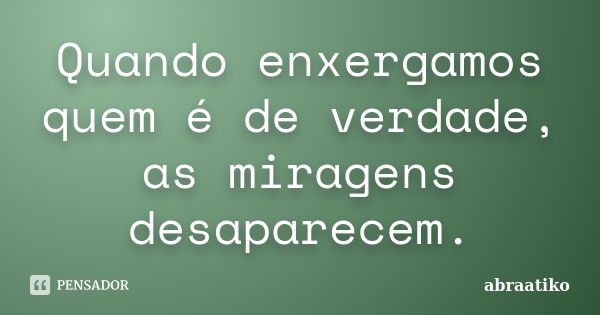 Quando enxergamos quem é de verdade, as miragens desaparecem.... Frase de abraatiko.