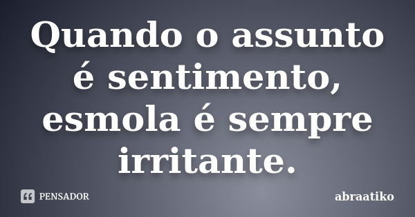 Quando o assunto é sentimento, esmola é sempre irritante.... Frase de abraatiko.