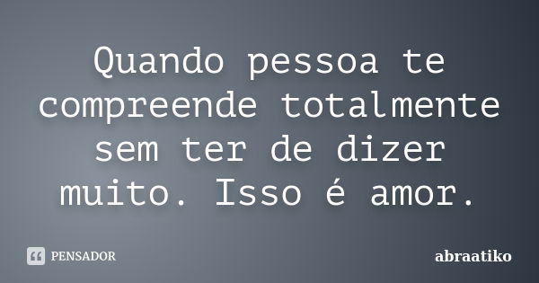 Quando pessoa te compreende totalmente sem ter de dizer muito. Isso é amor.... Frase de abraatiko.