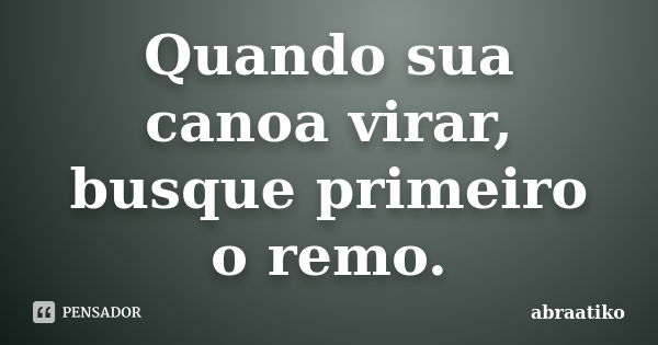 Quando sua canoa virar, busque primeiro o remo.... Frase de abraatiko.