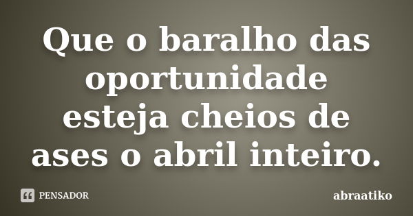 Que o baralho das oportunidade esteja cheios de ases o abril inteiro.... Frase de abraatiko.