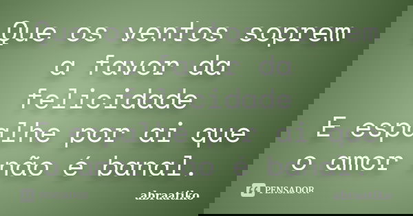 Que os ventos soprem a favor da felicidade E espalhe por ai que o amor não é banal.... Frase de abraatiko.