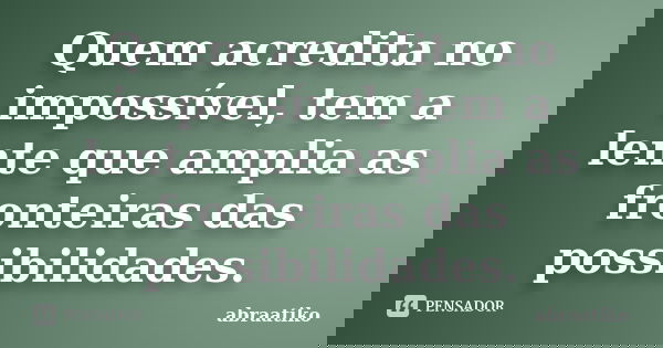 Quem acredita no impossível, tem a lente que amplia as fronteiras das possibilidades.... Frase de abraatiko.