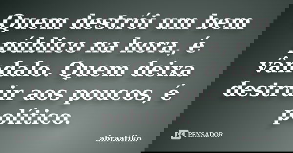Quem destrói um bem público na hora, é vândalo. Quem deixa destruir aos poucos, é político.... Frase de abraatiko.