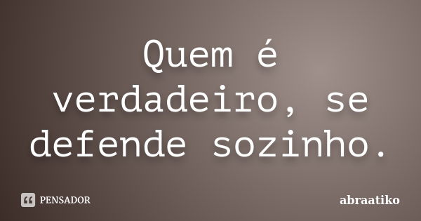 Quem é verdadeiro, se defende sozinho.... Frase de abraatiko.