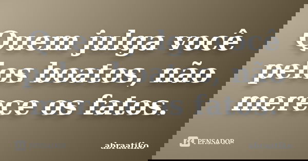 Quem julga você pelos boatos, não merece os fatos.... Frase de abraatiko.