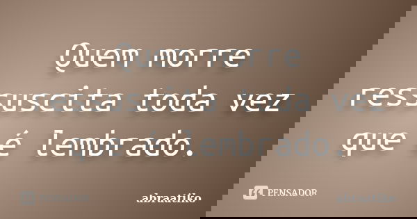 Quem morre ressuscita toda vez que é lembrado.... Frase de abraatiko.