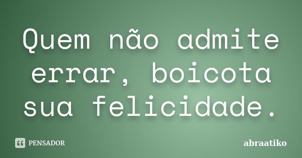 Quem não admite errar, boicota sua felicidade.... Frase de abraatiko.