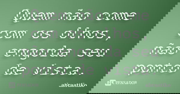 Quem não come com os olhos, não engorda seu ponto de vista.... Frase de abraatiko.