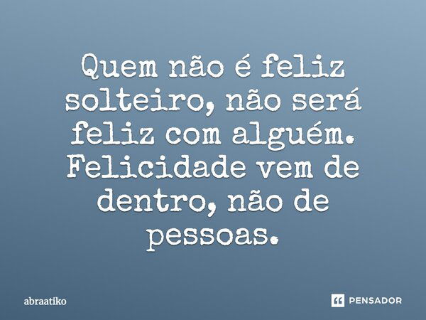 Quem não é feliz solteiro, não será feliz com alguém. Felicidade vem de dentro, não de pessoas.... Frase de abraatiko.