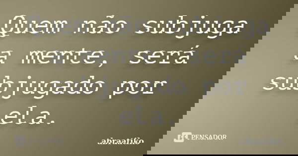 Quem não subjuga a mente, será subjugado por ela.... Frase de abraatiko.