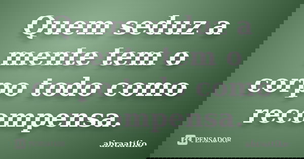 Quem seduz a mente tem o corpo todo como recompensa.... Frase de abraatiko.