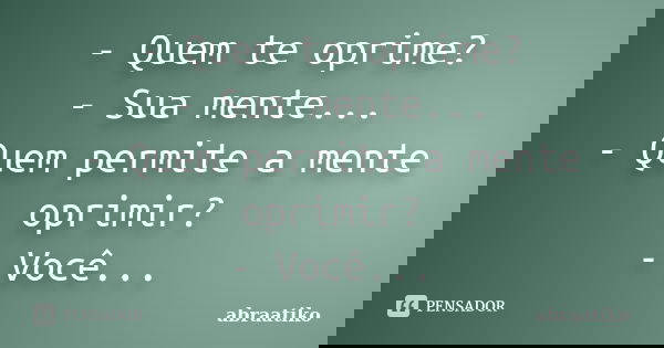 - Quem te oprime? - Sua mente... - Quem permite a mente oprimir? - Você...... Frase de abraatiko.