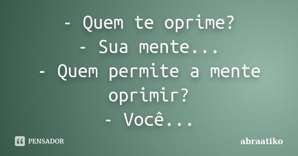 - Quem te oprime? - Sua mente... - Quem permite a mente oprimir? - Você...... Frase de abraatiko.