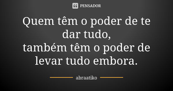 Quem têm o poder de te dar tudo, também têm o poder de levar tudo embora.... Frase de abraatiko.