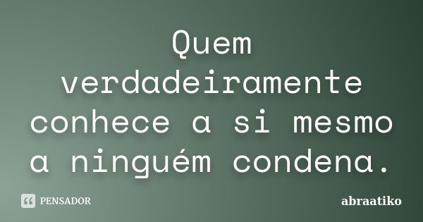 Quem verdadeiramente conhece a si mesmo a ninguém condena.... Frase de abraatiko.