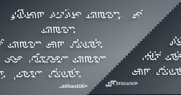 Quem vive amor, é amor. Vê amor em tudo. Há de se fazer amor em tudo, por tudo.... Frase de abraatiko.