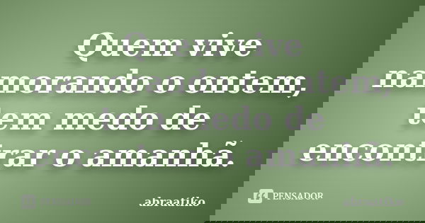 Quem vive namorando o ontem, tem medo de encontrar o amanhã.... Frase de abraatiko.