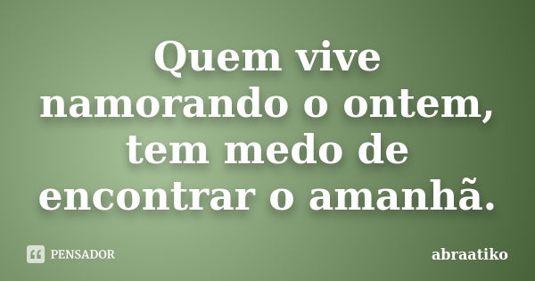 Quem vive namorando o ontem, tem medo de encontrar o amanhã.... Frase de abraatiko.