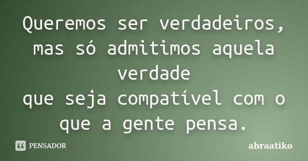 Queremos ser verdadeiros, mas só admitimos aquela verdade que seja compatível com o que a gente pensa.... Frase de abraatiko.