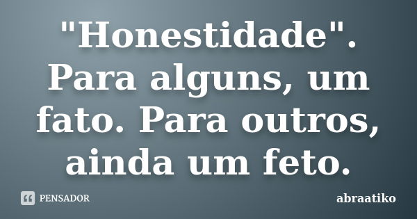 "Honestidade". Para alguns, um fato. Para outros, ainda um feto.... Frase de abraatiko.