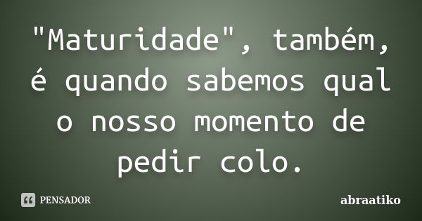 "Maturidade", também, é quando sabemos qual o nosso momento de pedir colo.... Frase de abraatiko.