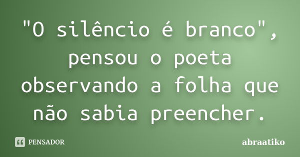 "O silêncio é branco", pensou o poeta observando a folha que não sabia preencher.... Frase de abraatiko.