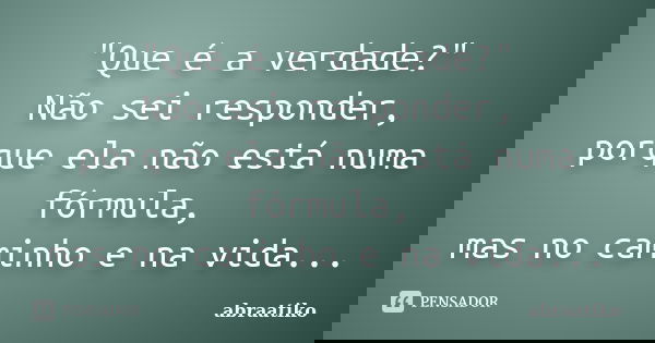 "Que é a verdade?" Não sei responder, porque ela não está numa fórmula, mas no caminho e na vida...... Frase de abraatiko.