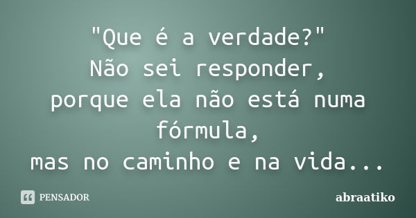 "Que é a verdade?" Não sei responder, porque ela não está numa fórmula, mas no caminho e na vida...... Frase de abraatiko.