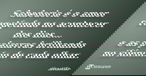 Sabedoria é o amor repetindo no acontecer dos dias... e as palavras brilhando no silêncio de cada olhar.... Frase de abraatiko.