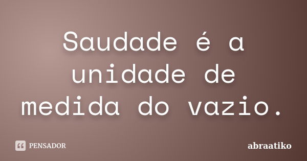 Saudade é a unidade de medida do vazio.... Frase de abraatiko.