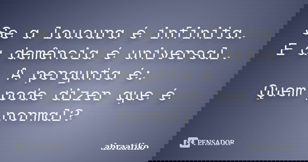 Se a loucura é infinita. E a demência é universal. A pergunta é: Quem pode dizer que é normal?... Frase de abraatiko.