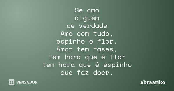 Se amo alguém de verdade Amo com tudo, espinho e flor. Amor tem fases, tem hora que é flor tem hora que é espinho que faz doer.... Frase de abraatiko.