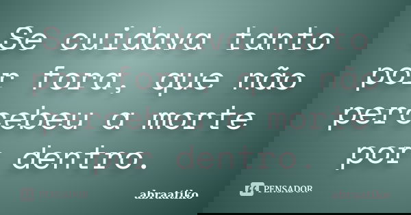 Se cuidava tanto por fora, que não percebeu a morte por dentro.... Frase de abraatiko.