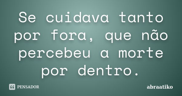 Se cuidava tanto por fora, que não percebeu a morte por dentro.... Frase de abraatiko.